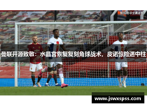 曼联开源致敬：水晶宫恢复复刻角球战术，皮诺惊险遇中柱